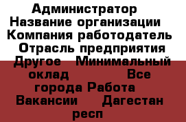 Администратор › Название организации ­ Компания-работодатель › Отрасль предприятия ­ Другое › Минимальный оклад ­ 17 000 - Все города Работа » Вакансии   . Дагестан респ.